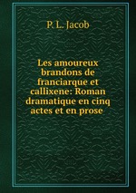 Les amoureux brandons de franciarque et callixene: Roman dramatique en cinq actes et en prose