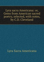 Lyra sacra Americana: or, Gems from American sacred poetry, selected, with notes, by C.D. Cleveland