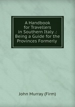 A Handbook for Travellers in Southern Italy .: Being a Guide for the Provinces Formerly