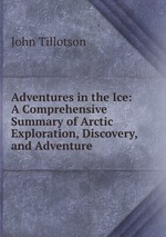 Adventures in the Ice: A Comprehensive Summary of Arctic Exploration, Discovery, and Adventure