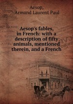 Aesop`s fables, in French: with a description of fifty animals, mentioned therein, and a French
