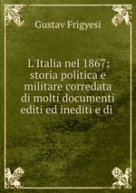 L`Italia nel 1867: storia politica e militare corredata di molti documenti editi ed inediti e di