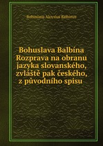 Bohuslava Balbna Rozprava na obranu jazyka slovanskho, zvlt pak eskho, z pvodnho spisu