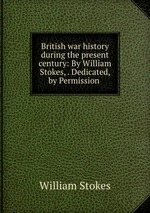 British war history during the present century: By William Stokes, . Dedicated, by Permission