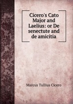 Cicero`s Cato Major and Laelius: or De senectute and de amicitia