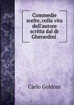 Commedie scelte, colla vita dell`autore scritta dal dr Gherardini