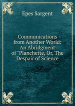 Communications from Another World: An Abridgment of "Planchette, Or, The Despair of Science