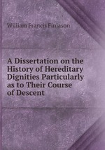 A Dissertation on the History of Hereditary Dignities Particularly as to Their Course of Descent