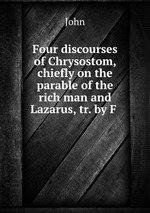 Four discourses of Chrysostom, chiefly on the parable of the rich man and Lazarus, tr. by F