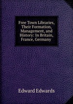 Free Town Libraries, Their Formation, Management, and History: In Britain, France, Germany