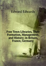 Free Town Libraries, Their Formation, Management, and History; in Britain, France, Germany