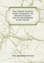 The Catholic Doctrine of the Atonement: An Historical Inquiry Into Its Development in the Church