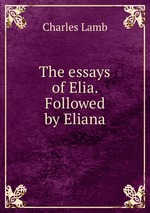 The essays of Elia. Followed by Eliana
