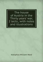 The house of Austria in the Thirty years` war, 2 lects., with notes and illustrations