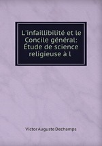 L`infaillibilit et le Concile gnral: tude de science religieuse  l