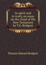 In spirit and in truth, an essay on the ritual of the New Testament by T.E. Bridgett