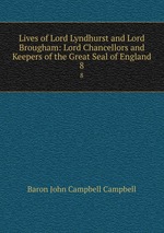 Lives of Lord Lyndhurst and Lord Brougham: Lord Chancellors and Keepers of the Great Seal of England. 8