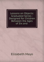 Lessons on Objects: Graduated Series : Designed for Children Between the Ages of Six and