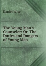 The Young Man`s Counseler: Or, The Duties and Dangers of Young Men