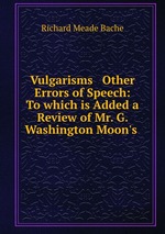 Vulgarisms & Other Errors of Speech: To which is Added a Review of Mr. G. Washington Moon`s