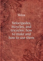 Velocipedes, bicycles, and tricycles: how to make and how to use them