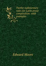 Twelve rudimentary rules for Latin prose composition: with examples