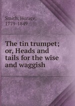 The tin trumpet; or, Heads and tails for the wise and waggish