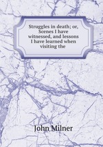 Struggles in death; or, Scenes I have witnessed, and lessons I have learned when visiting the