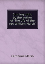 Shining light, by the author of `The life of the rev. William Marsh`