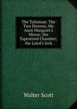 The Talisman: The Two Drovers; My Aunt Margaret`s Mirror; the Tapestried Chamber; the Laird`s Jock