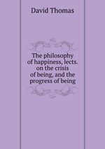 The philosophy of happiness, lects. on the crisis of being, and the progress of being