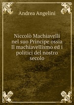 Niccol Machiavelli nel suo Principe ossia Il machiavellismo ed i politici del nostro secolo