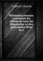 Paroissien romain: contenant les offices de tous les dimanches et des principales ftes de l