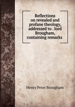 Reflections on revealed and profane theology, addressed to . lord Brougham, containing remarks