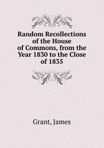 Random Recollections of the House of Commons, from the Year 1830 to the Close of 1835