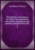 The Riches of Chaucer: In which His Impurities Have Been Expunged, His Spelling Modernised, His .. 2