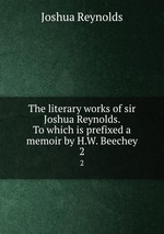 The literary works of sir Joshua Reynolds. To which is prefixed a memoir by H.W. Beechey. 2