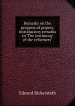 Remarks on the progress of popery, introductory remarks to `The testimony of the reformers`