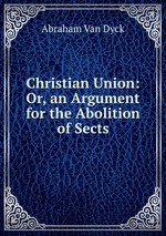 Christian Union: Or, an Argument for the Abolition of Sects