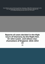 Reports of cases decided in the High Court of Chancery, by the Right Hon. Sir John Leach . and others vice-chancellors of England. 1826-1852. 15