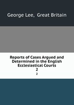 Reports of Cases Argued and Determined in the English Ecclesiastical Courts. 2