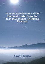 Random Recollections of the House of Lords: From the Year 1830 to 1836, Including Personal