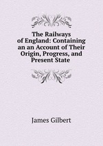 The Railways of England: Containing an an Account of Their Origin, Progress, and Present State