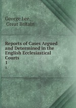 Reports of Cases Argued and Determined in the English Ecclesiastical Courts. 1