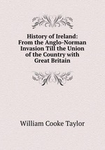 History of Ireland: From the Anglo-Norman Invasion Till the Union of the Country with Great Britain