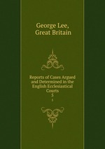 Reports of Cases Argued and Determined in the English Ecclesiastical Courts. 5