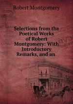 Selections from the Poetical Works of Robert Montgomery: With Introductory Remarks, and an