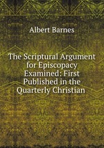 The Scriptural Argument for Episcopacy Examined: First Published in the Quarterly Christian