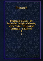 Plutarch`s Lives: Tr. from the Original Greek; with Notes, Historical & Critical; & a Life of .. 1