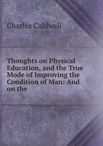 Thoughts on Physical Education, and the True Mode of Improving the Condition of Man: And on the